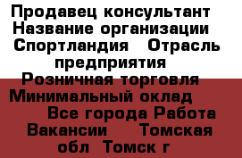 Продавец-консультант › Название организации ­ Спортландия › Отрасль предприятия ­ Розничная торговля › Минимальный оклад ­ 18 000 - Все города Работа » Вакансии   . Томская обл.,Томск г.